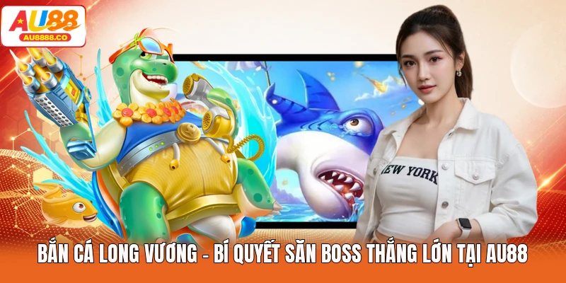 Bắn Cá Long Vương - Bí Quyết Săn Boss Thắng Lớn Tại AU88