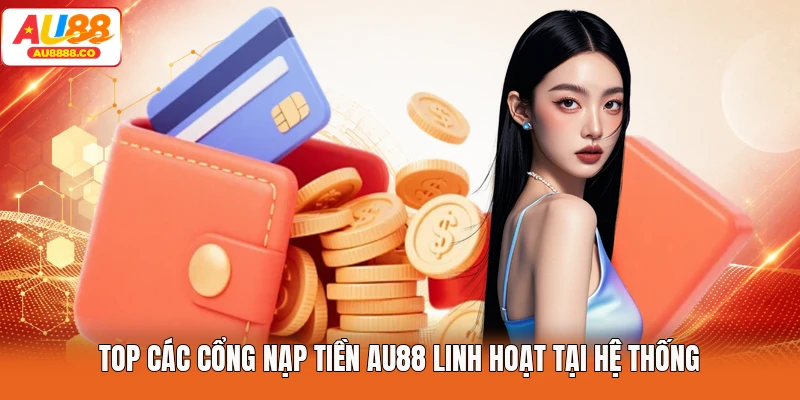 Top các cổng nạp tiền AU88 linh hoạt tại hệ thống