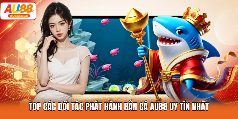 Top các đối tác phát hành bắn cá AU88 uy tín nhất