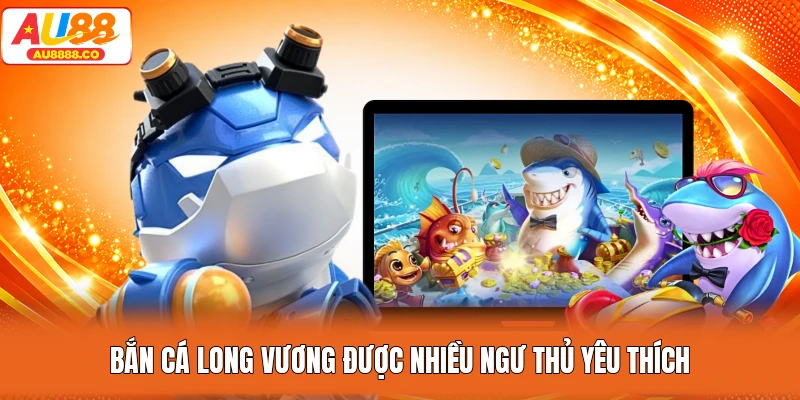 Bắn cá Long Vương được nhiều ngư thủ yêu thích