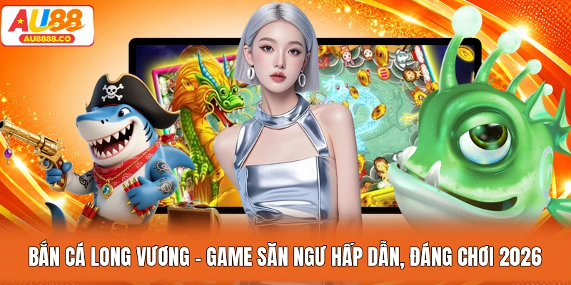 Bắn Cá Long Vương - Game Săn Ngư Hấp Dẫn, Đáng Chơi 2026
