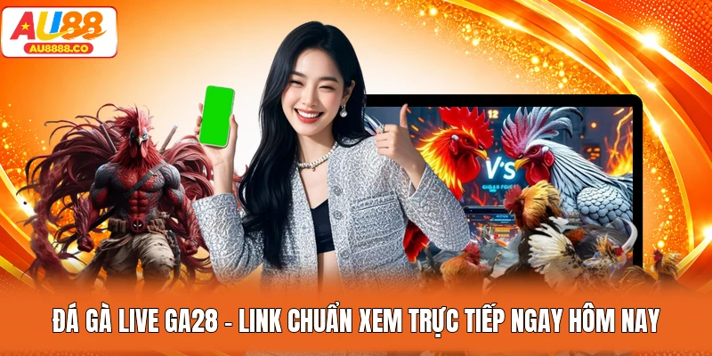 Đá Gà Live GA28 - Link Chuẩn Xem Trực Tiếp Ngay Hôm Nay