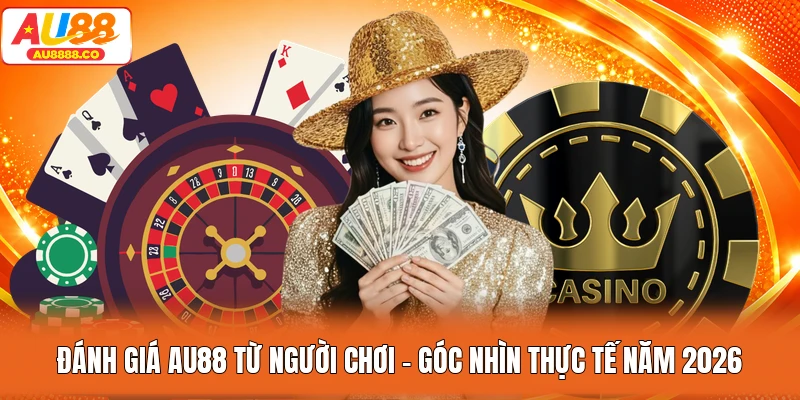 Đánh Giá AU88 Từ Người Chơi - Góc Nhìn Thực Tế Năm 2026