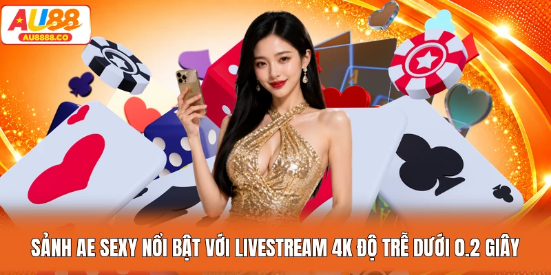 Sảnh AE Sexy nổi bật với livestream 4K độ trễ dưới 0.2 giây